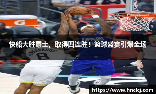 快船大胜爵士，取得四连胜！篮球盛宴引爆全场