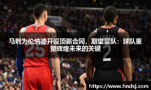 马刺为伦纳德开设顶薪合同，期望留队：球队重塑辉煌未来的关键