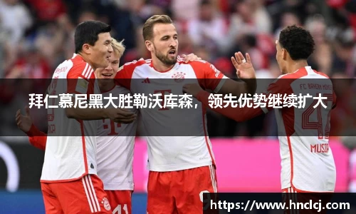 拜仁慕尼黑大胜勒沃库森，领先优势继续扩大