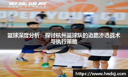 篮球深度分析：探讨杭州篮球队的边路渗透战术与执行策略