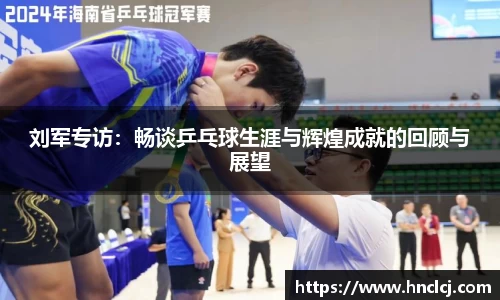 刘军专访：畅谈乒乓球生涯与辉煌成就的回顾与展望
