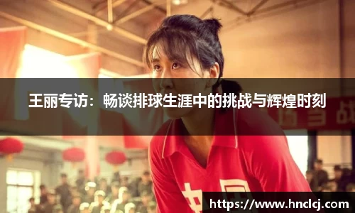 王丽专访：畅谈排球生涯中的挑战与辉煌时刻