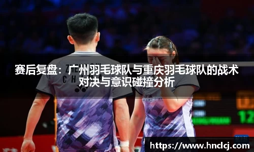 赛后复盘：广州羽毛球队与重庆羽毛球队的战术对决与意识碰撞分析