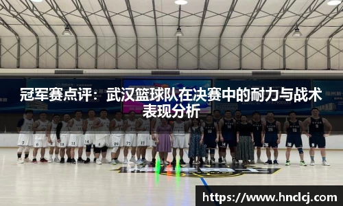 冠军赛点评：武汉篮球队在决赛中的耐力与战术表现分析