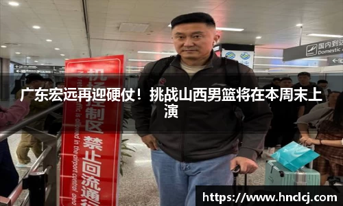 广东宏远再迎硬仗！挑战山西男篮将在本周末上演