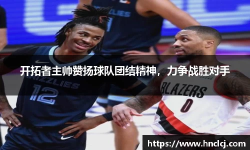 开拓者主帅赞扬球队团结精神，力争战胜对手