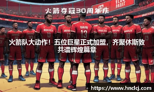 火箭队大动作！五位巨星正式加盟，齐聚休斯敦共谱辉煌篇章