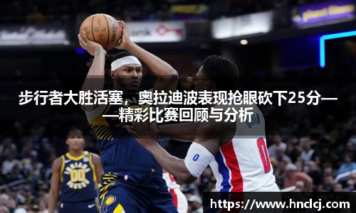步行者大胜活塞，奥拉迪波表现抢眼砍下25分——精彩比赛回顾与分析