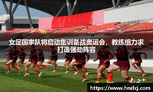 女足国家队将启动集训备战奥运会，教练组力求打造强劲阵容