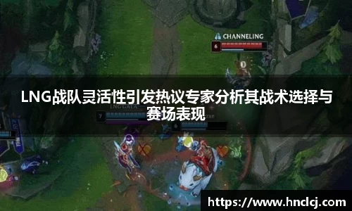 LNG战队灵活性引发热议专家分析其战术选择与赛场表现