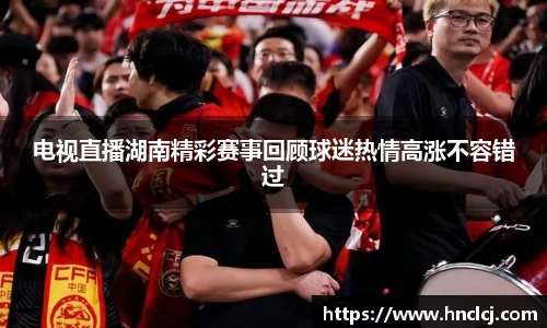 电视直播湖南精彩赛事回顾球迷热情高涨不容错过