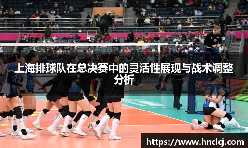 上海排球队在总决赛中的灵活性展现与战术调整分析