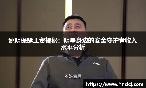 姚明保镖工资揭秘：明星身边的安全守护者收入水平分析