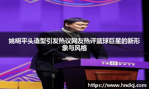 姚明平头造型引发热议网友热评篮球巨星的新形象与风格