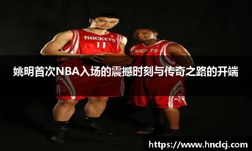姚明首次NBA入场的震撼时刻与传奇之路的开端