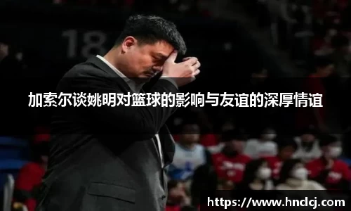 加索尔谈姚明对篮球的影响与友谊的深厚情谊