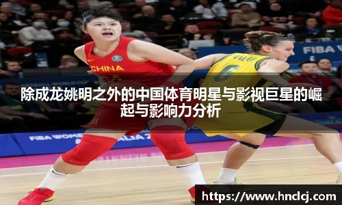 除成龙姚明之外的中国体育明星与影视巨星的崛起与影响力分析