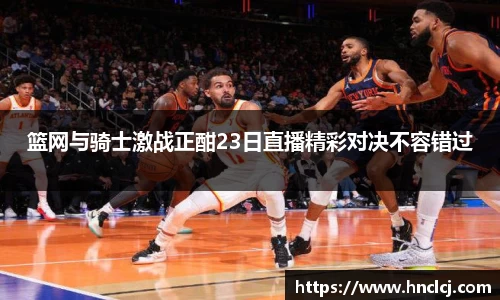 篮网与骑士激战正酣23日直播精彩对决不容错过