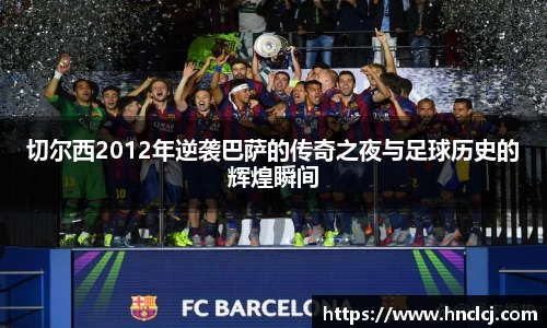 切尔西2012年逆袭巴萨的传奇之夜与足球历史的辉煌瞬间