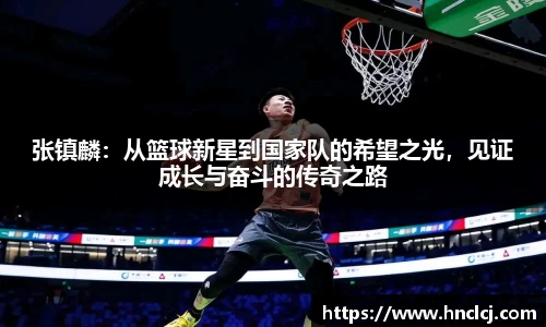 张镇麟：从篮球新星到国家队的希望之光，见证成长与奋斗的传奇之路