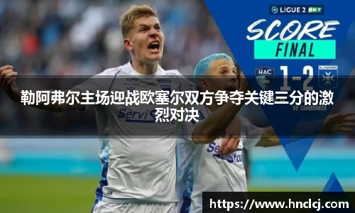 勒阿弗尔主场迎战欧塞尔双方争夺关键三分的激烈对决