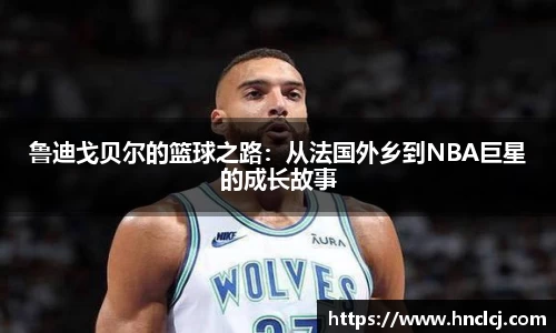鲁迪戈贝尔的篮球之路：从法国外乡到NBA巨星的成长故事