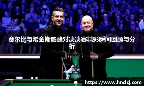 赛尔比与希金斯巅峰对决决赛精彩瞬间回顾与分析