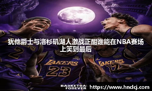 犹他爵士与洛杉矶湖人激战正酣谁能在NBA赛场上笑到最后