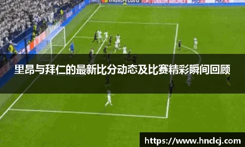 里昂与拜仁的最新比分动态及比赛精彩瞬间回顾