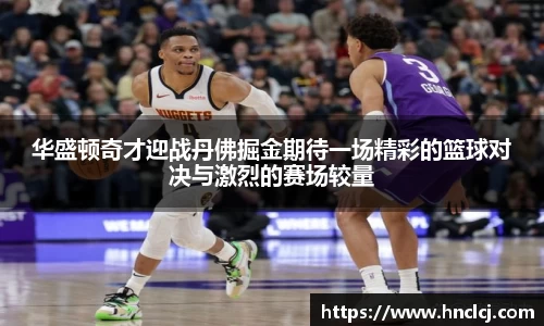 华盛顿奇才迎战丹佛掘金期待一场精彩的篮球对决与激烈的赛场较量