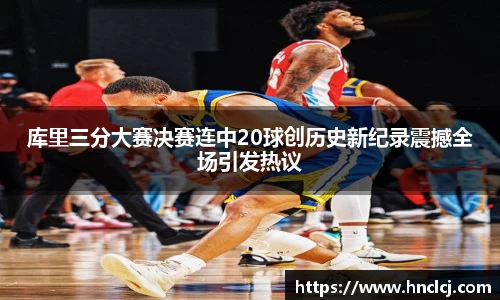 库里三分大赛决赛连中20球创历史新纪录震撼全场引发热议