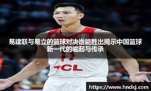 易建联与易立的篮球对决谁能胜出揭示中国篮球新一代的崛起与传承