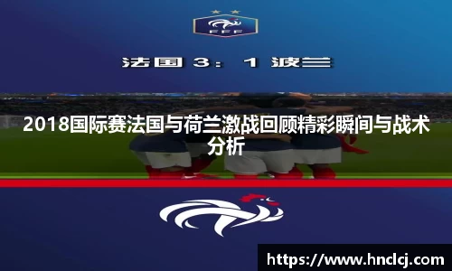 2018国际赛法国与荷兰激战回顾精彩瞬间与战术分析