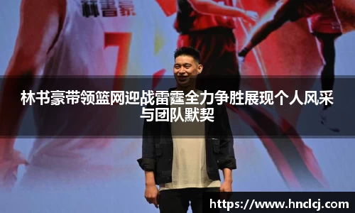 林书豪带领篮网迎战雷霆全力争胜展现个人风采与团队默契