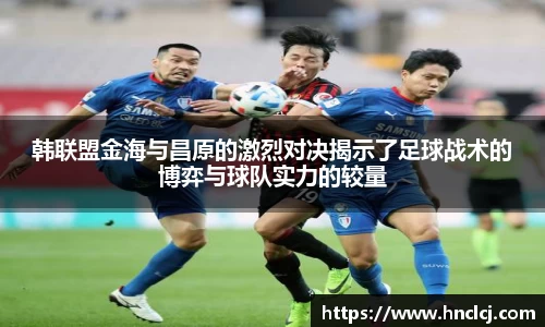 韩联盟金海与昌原的激烈对决揭示了足球战术的博弈与球队实力的较量