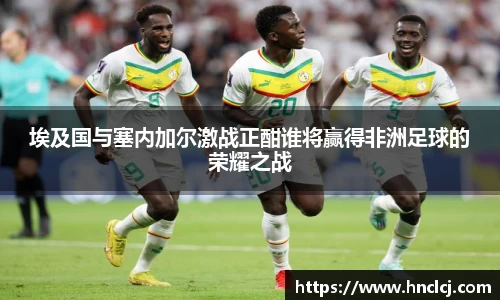 埃及国与塞内加尔激战正酣谁将赢得非洲足球的荣耀之战