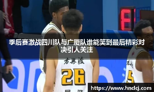 季后赛激战四川队与广厦队谁能笑到最后精彩对决引人关注