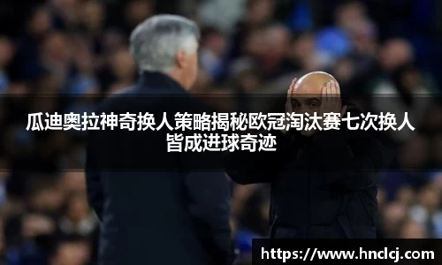 瓜迪奥拉神奇换人策略揭秘欧冠淘汰赛七次换人皆成进球奇迹