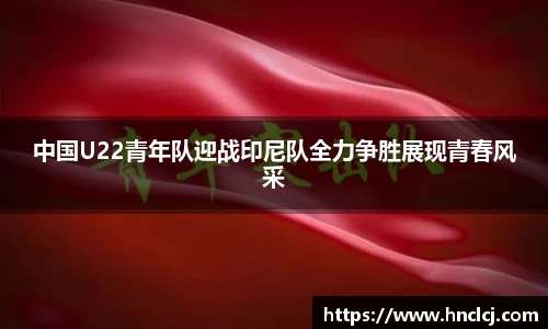 中国U22青年队迎战印尼队全力争胜展现青春风采