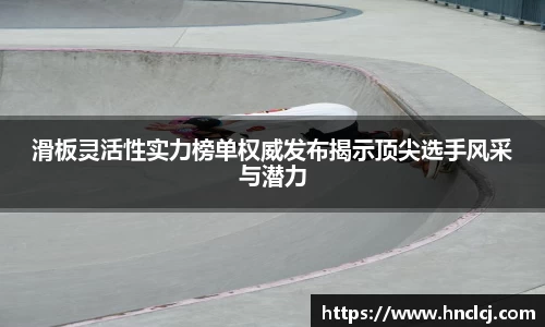 滑板灵活性实力榜单权威发布揭示顶尖选手风采与潜力