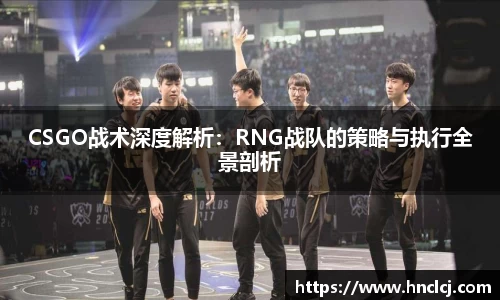 CSGO战术深度解析：RNG战队的策略与执行全景剖析